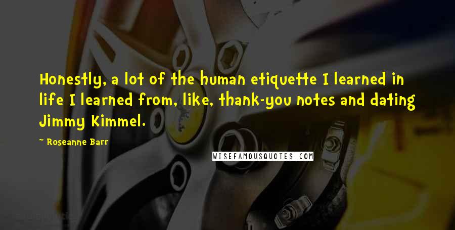 Roseanne Barr Quotes: Honestly, a lot of the human etiquette I learned in life I learned from, like, thank-you notes and dating Jimmy Kimmel.