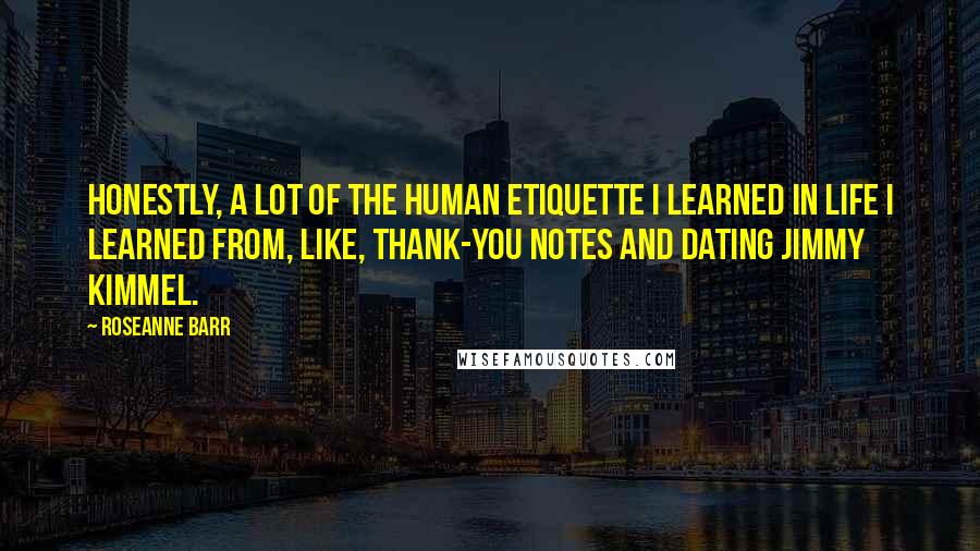 Roseanne Barr Quotes: Honestly, a lot of the human etiquette I learned in life I learned from, like, thank-you notes and dating Jimmy Kimmel.