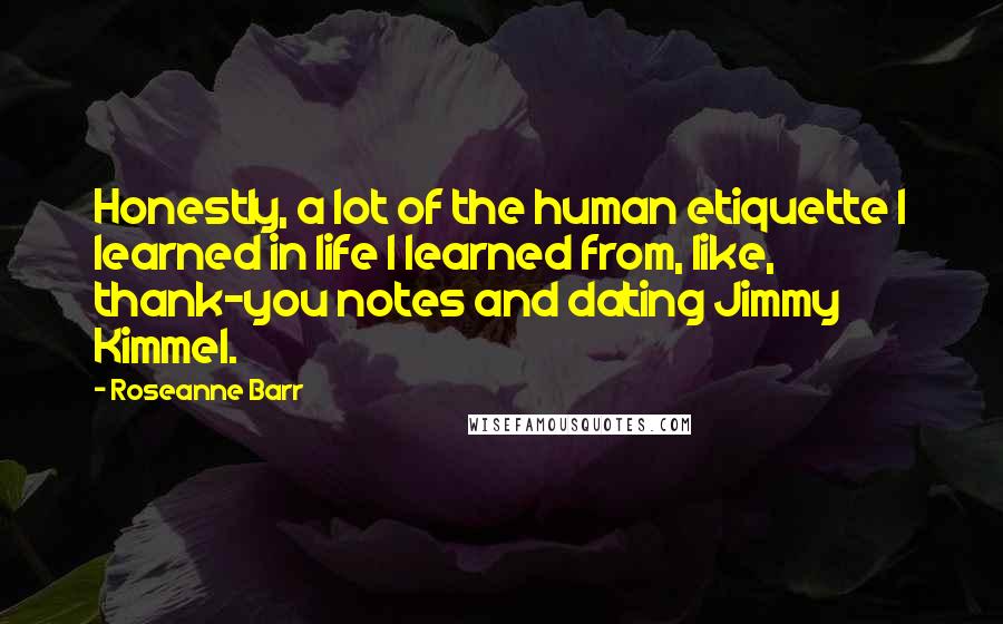 Roseanne Barr Quotes: Honestly, a lot of the human etiquette I learned in life I learned from, like, thank-you notes and dating Jimmy Kimmel.