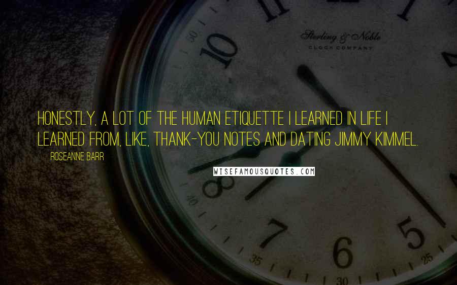 Roseanne Barr Quotes: Honestly, a lot of the human etiquette I learned in life I learned from, like, thank-you notes and dating Jimmy Kimmel.