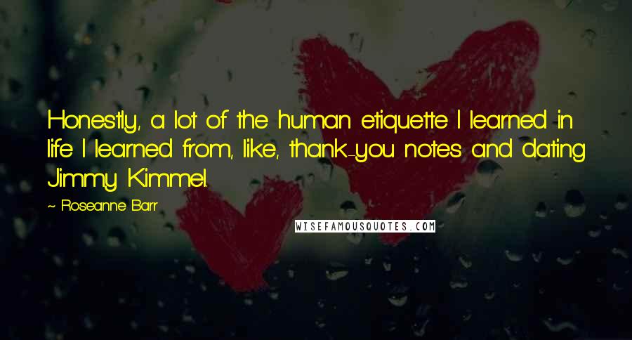 Roseanne Barr Quotes: Honestly, a lot of the human etiquette I learned in life I learned from, like, thank-you notes and dating Jimmy Kimmel.