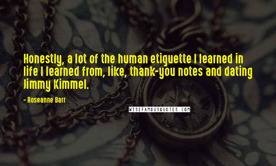 Roseanne Barr Quotes: Honestly, a lot of the human etiquette I learned in life I learned from, like, thank-you notes and dating Jimmy Kimmel.