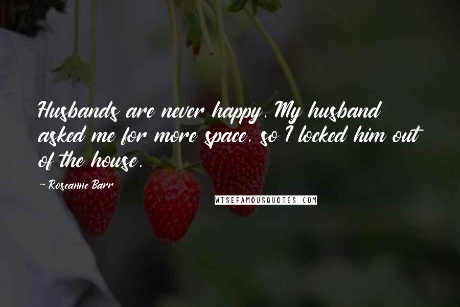 Roseanne Barr Quotes: Husbands are never happy. My husband asked me for more space, so I locked him out of the house.