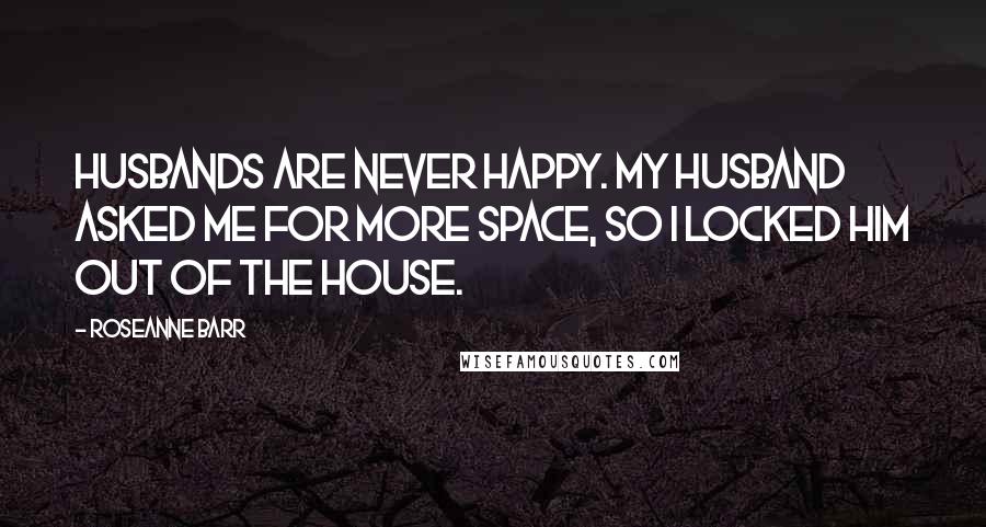 Roseanne Barr Quotes: Husbands are never happy. My husband asked me for more space, so I locked him out of the house.