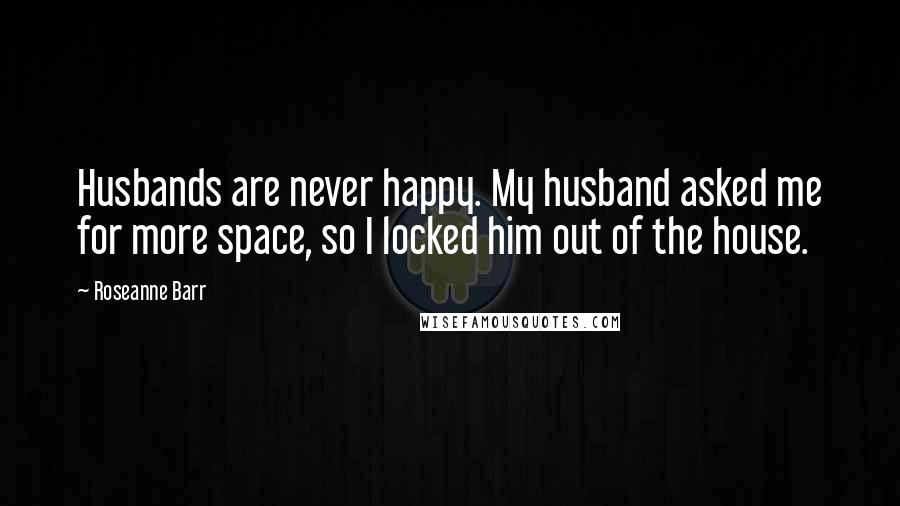 Roseanne Barr Quotes: Husbands are never happy. My husband asked me for more space, so I locked him out of the house.