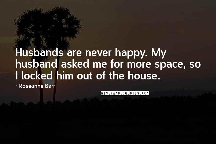 Roseanne Barr Quotes: Husbands are never happy. My husband asked me for more space, so I locked him out of the house.