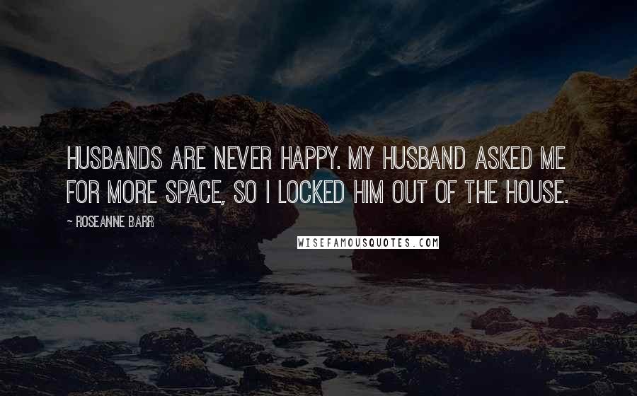 Roseanne Barr Quotes: Husbands are never happy. My husband asked me for more space, so I locked him out of the house.