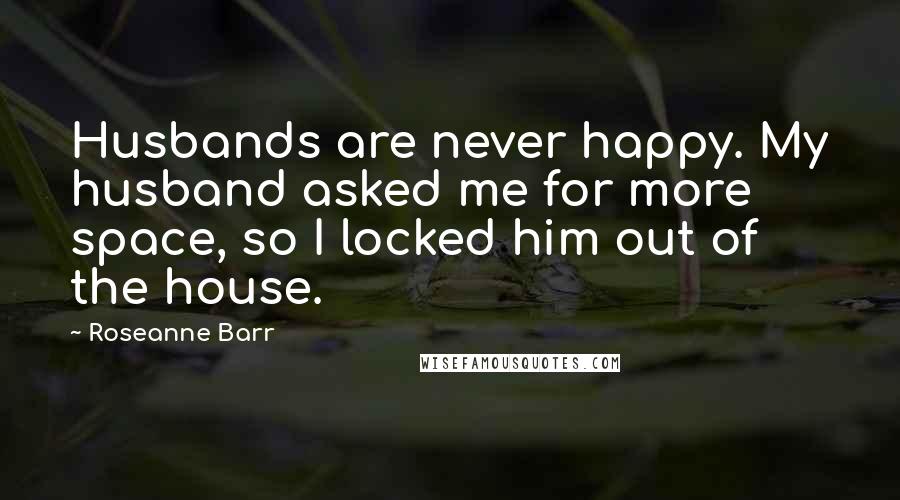 Roseanne Barr Quotes: Husbands are never happy. My husband asked me for more space, so I locked him out of the house.