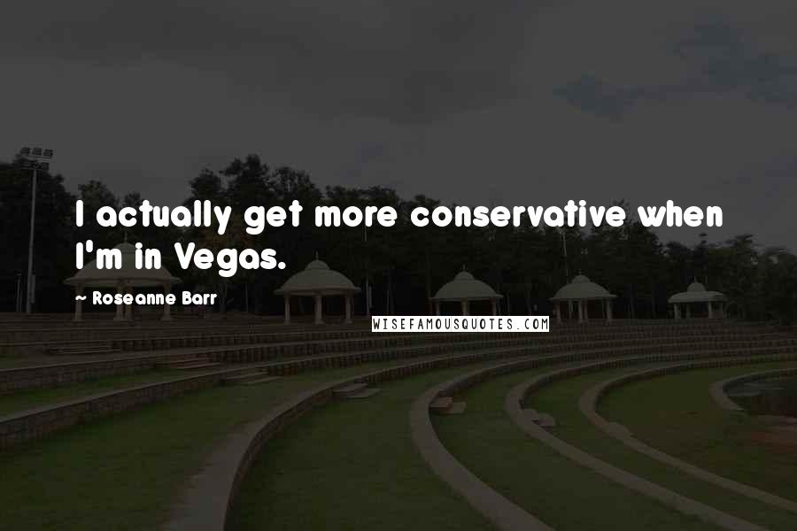 Roseanne Barr Quotes: I actually get more conservative when I'm in Vegas.