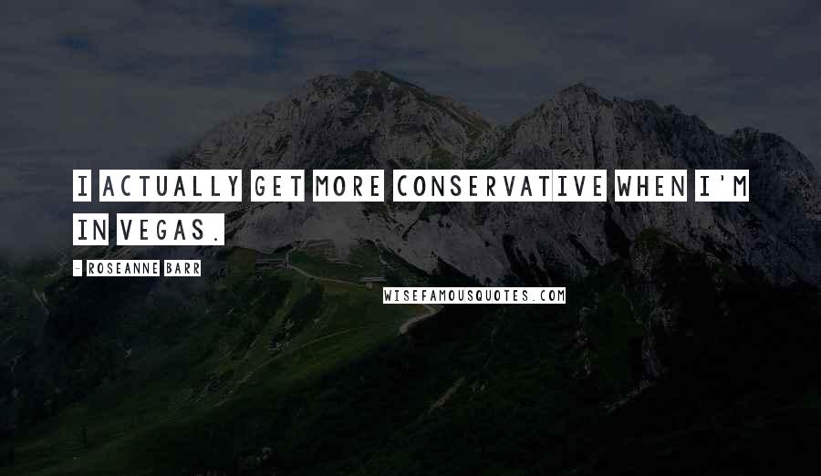Roseanne Barr Quotes: I actually get more conservative when I'm in Vegas.