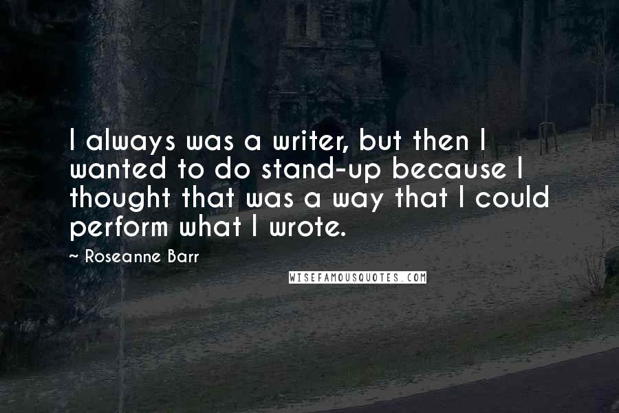 Roseanne Barr Quotes: I always was a writer, but then I wanted to do stand-up because I thought that was a way that I could perform what I wrote.
