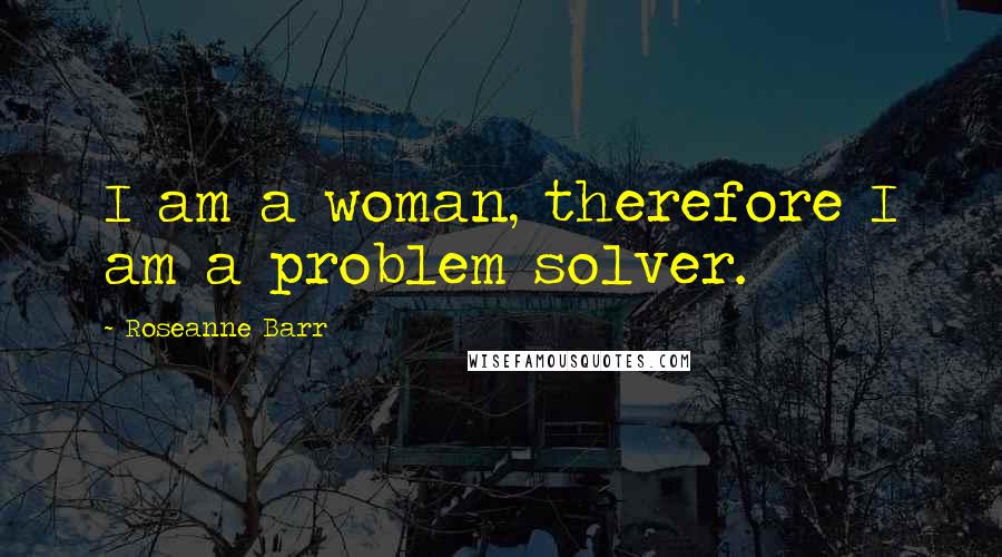 Roseanne Barr Quotes: I am a woman, therefore I am a problem solver.