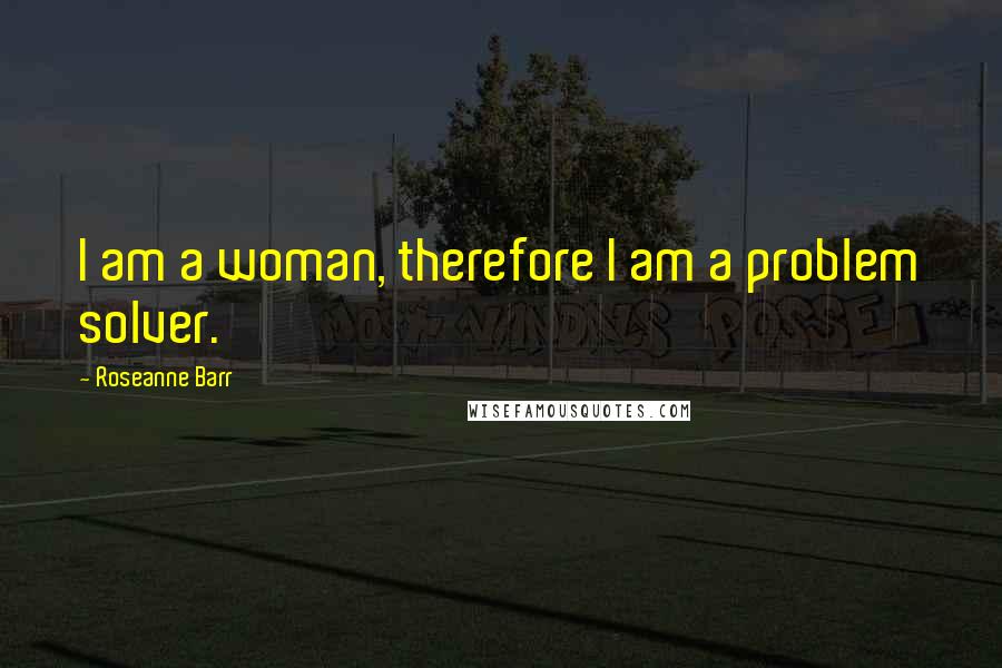 Roseanne Barr Quotes: I am a woman, therefore I am a problem solver.