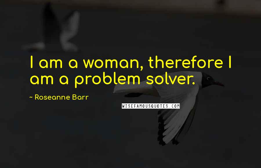 Roseanne Barr Quotes: I am a woman, therefore I am a problem solver.