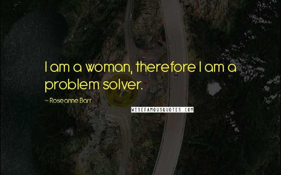 Roseanne Barr Quotes: I am a woman, therefore I am a problem solver.