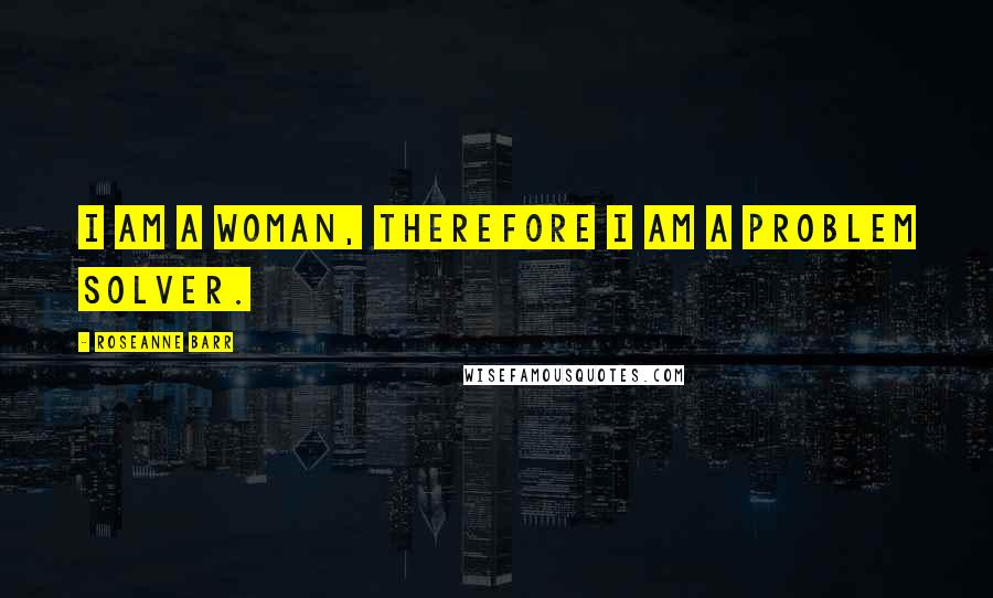 Roseanne Barr Quotes: I am a woman, therefore I am a problem solver.