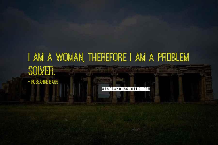 Roseanne Barr Quotes: I am a woman, therefore I am a problem solver.