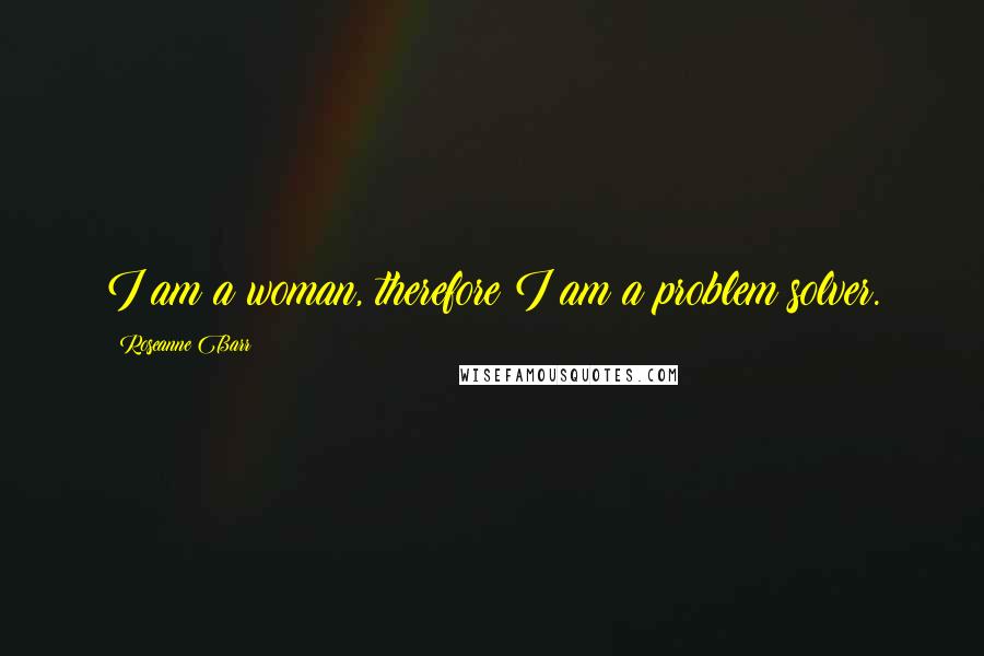 Roseanne Barr Quotes: I am a woman, therefore I am a problem solver.