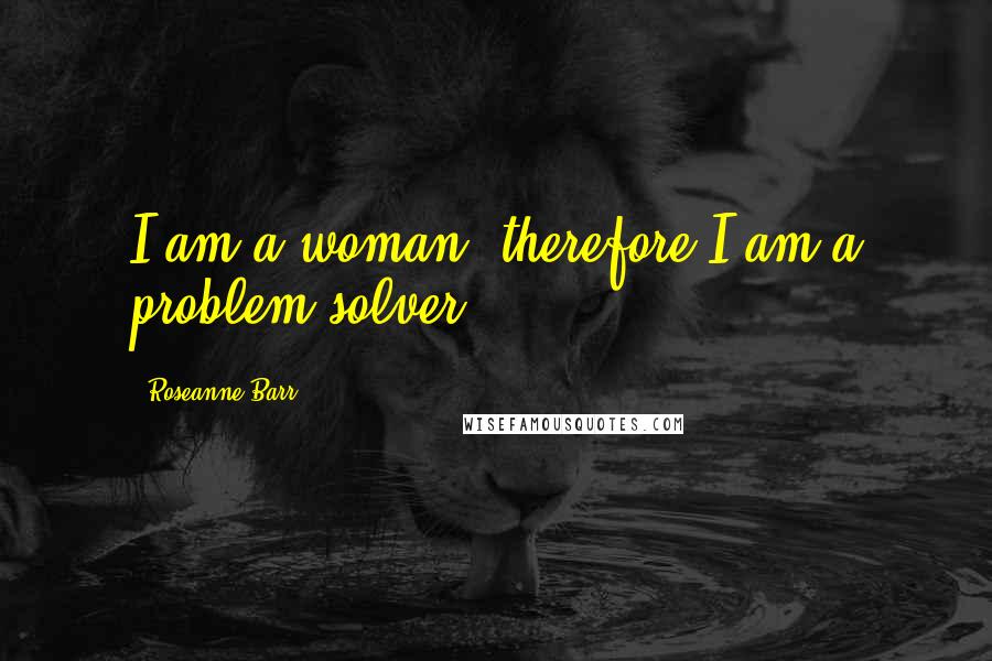 Roseanne Barr Quotes: I am a woman, therefore I am a problem solver.
