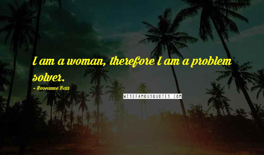 Roseanne Barr Quotes: I am a woman, therefore I am a problem solver.