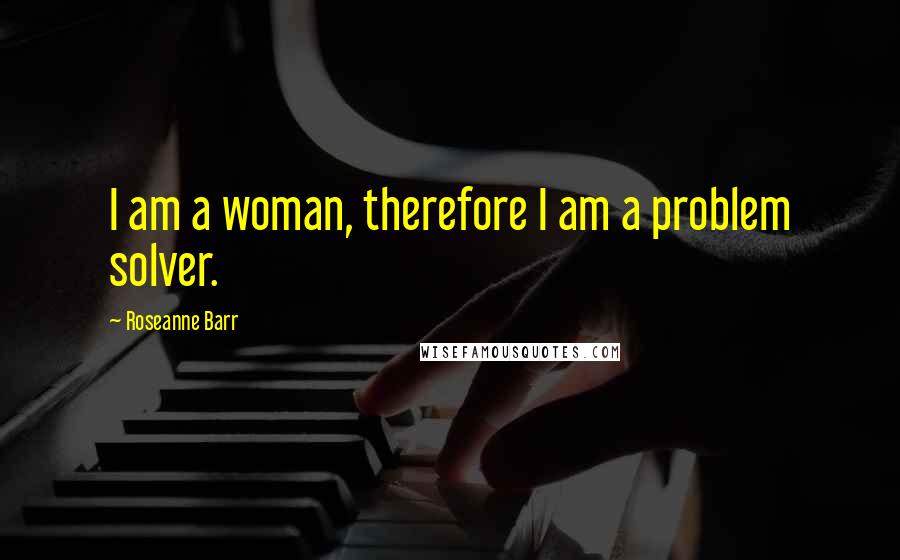 Roseanne Barr Quotes: I am a woman, therefore I am a problem solver.