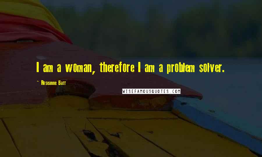 Roseanne Barr Quotes: I am a woman, therefore I am a problem solver.