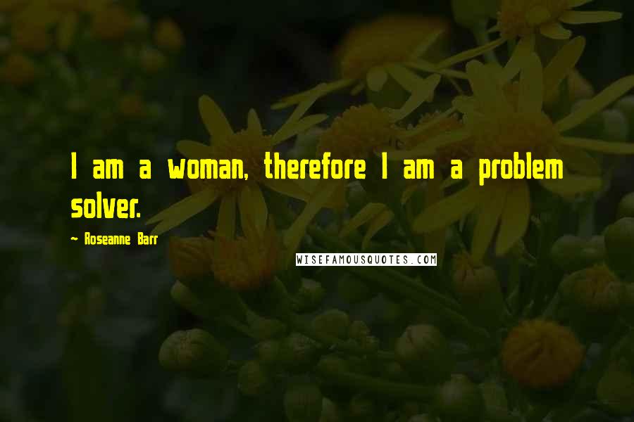 Roseanne Barr Quotes: I am a woman, therefore I am a problem solver.