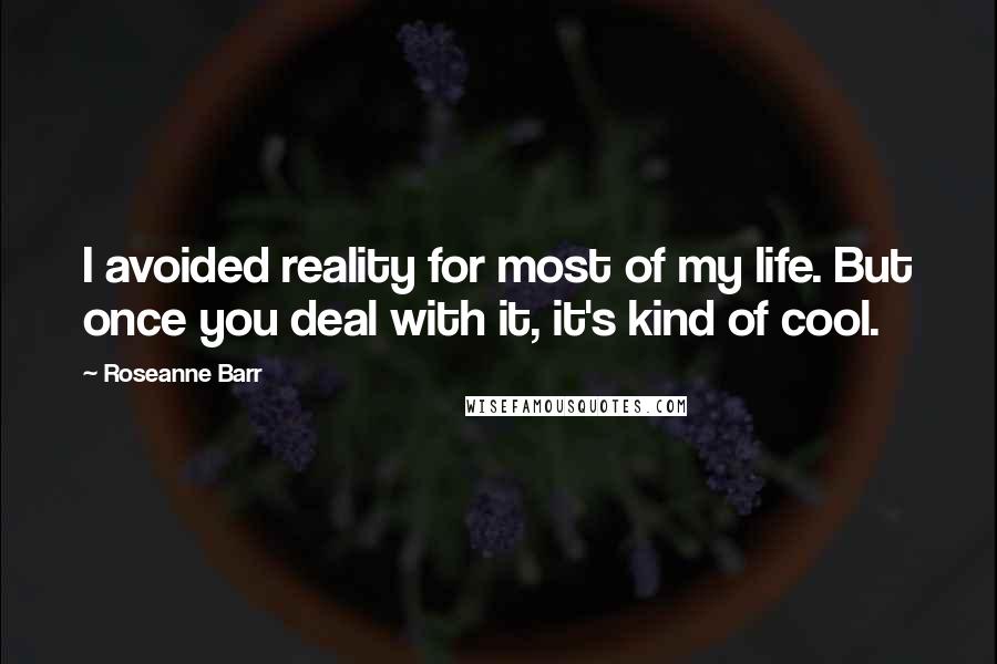 Roseanne Barr Quotes: I avoided reality for most of my life. But once you deal with it, it's kind of cool.