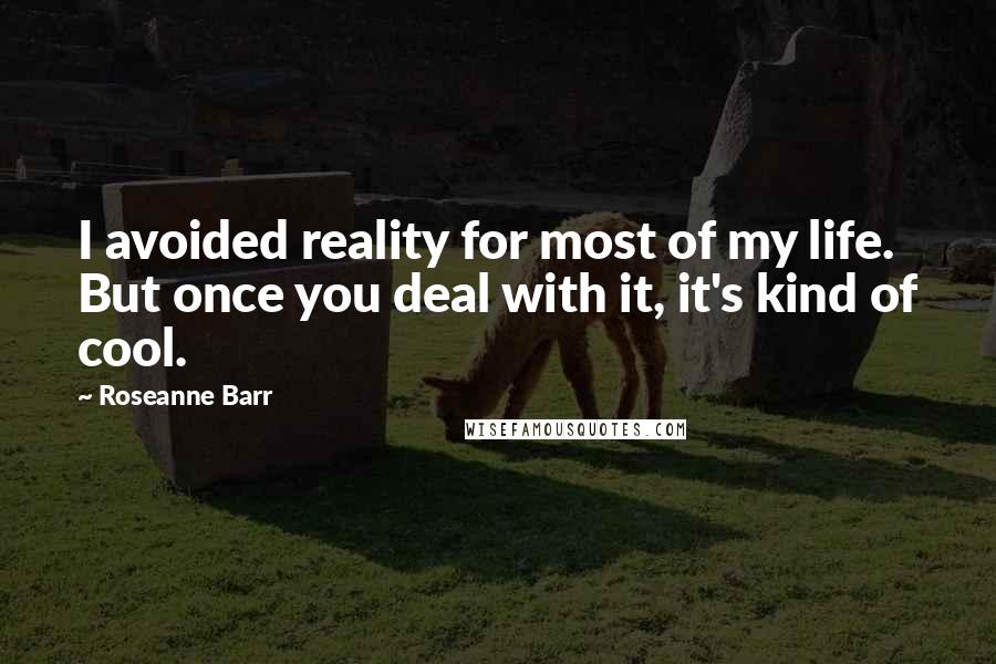 Roseanne Barr Quotes: I avoided reality for most of my life. But once you deal with it, it's kind of cool.