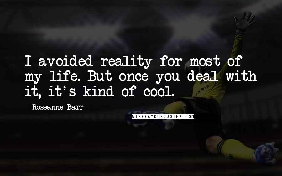 Roseanne Barr Quotes: I avoided reality for most of my life. But once you deal with it, it's kind of cool.