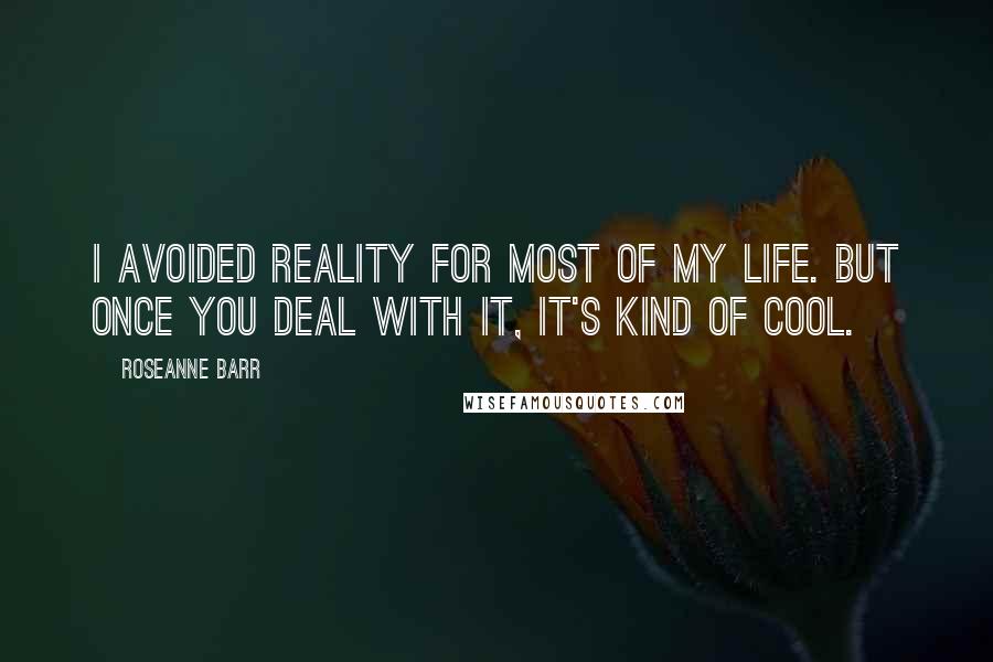 Roseanne Barr Quotes: I avoided reality for most of my life. But once you deal with it, it's kind of cool.