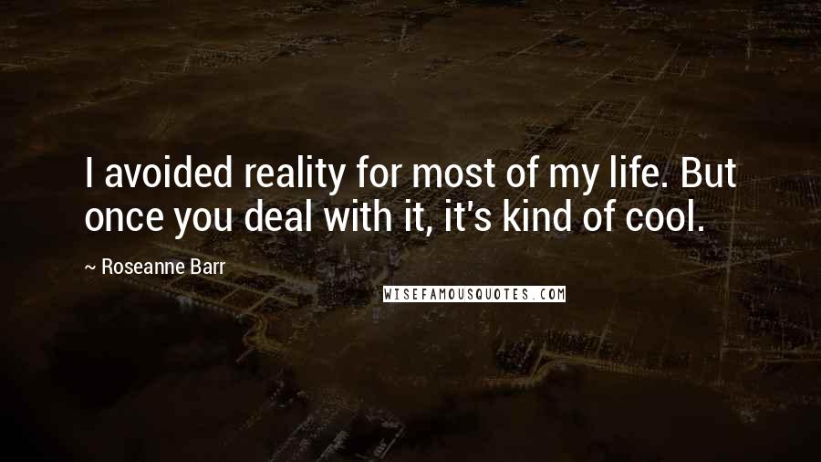 Roseanne Barr Quotes: I avoided reality for most of my life. But once you deal with it, it's kind of cool.