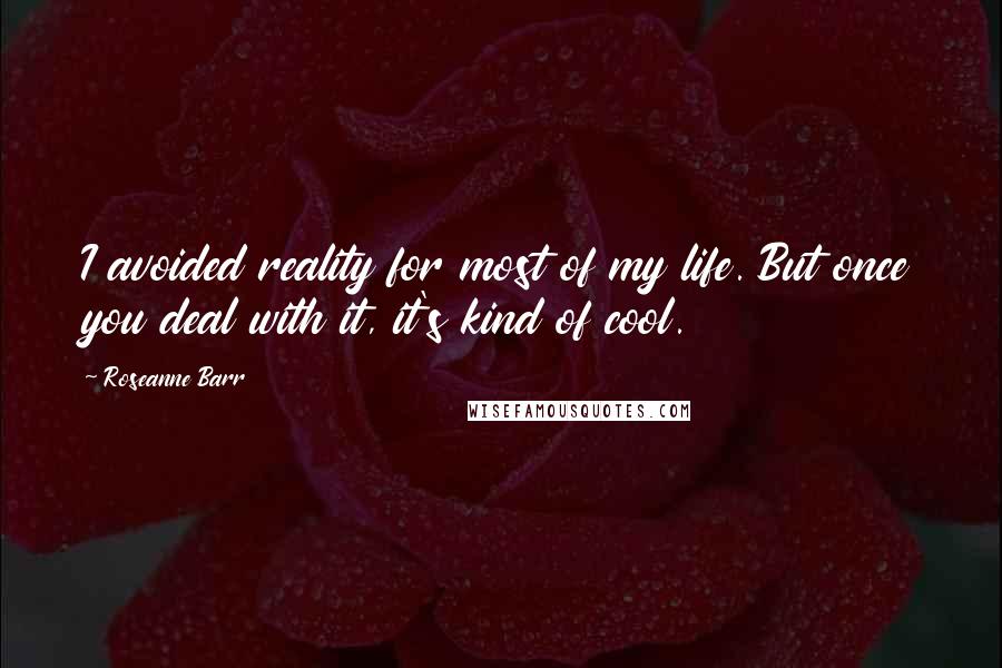 Roseanne Barr Quotes: I avoided reality for most of my life. But once you deal with it, it's kind of cool.