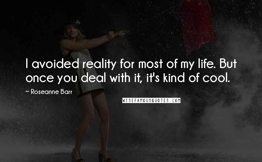 Roseanne Barr Quotes: I avoided reality for most of my life. But once you deal with it, it's kind of cool.