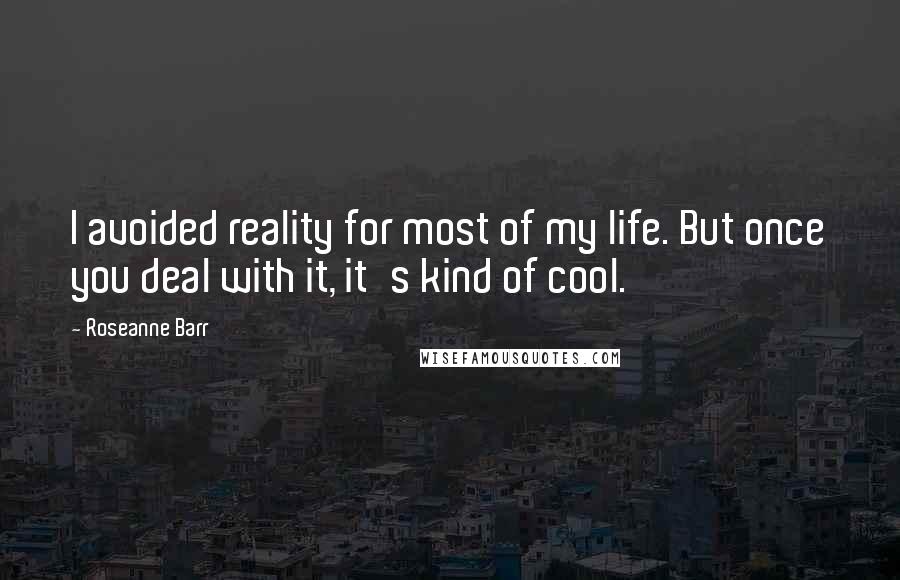 Roseanne Barr Quotes: I avoided reality for most of my life. But once you deal with it, it's kind of cool.