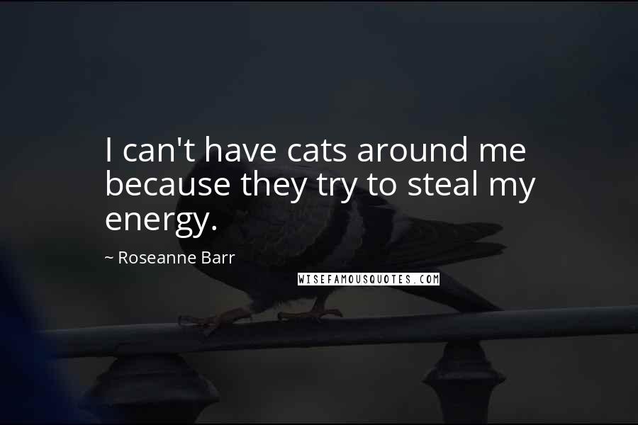 Roseanne Barr Quotes: I can't have cats around me because they try to steal my energy.