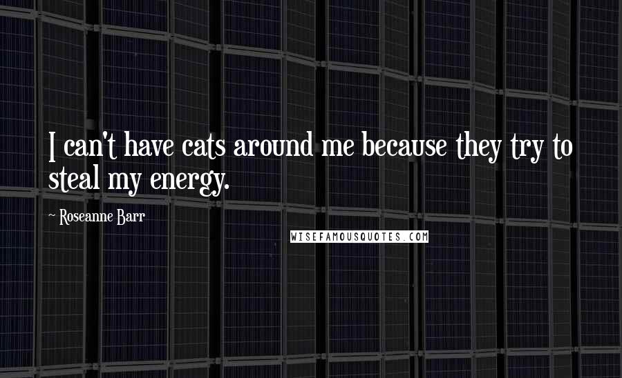 Roseanne Barr Quotes: I can't have cats around me because they try to steal my energy.