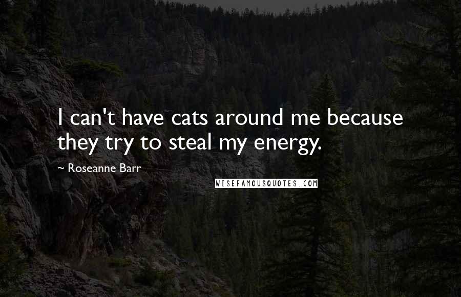 Roseanne Barr Quotes: I can't have cats around me because they try to steal my energy.