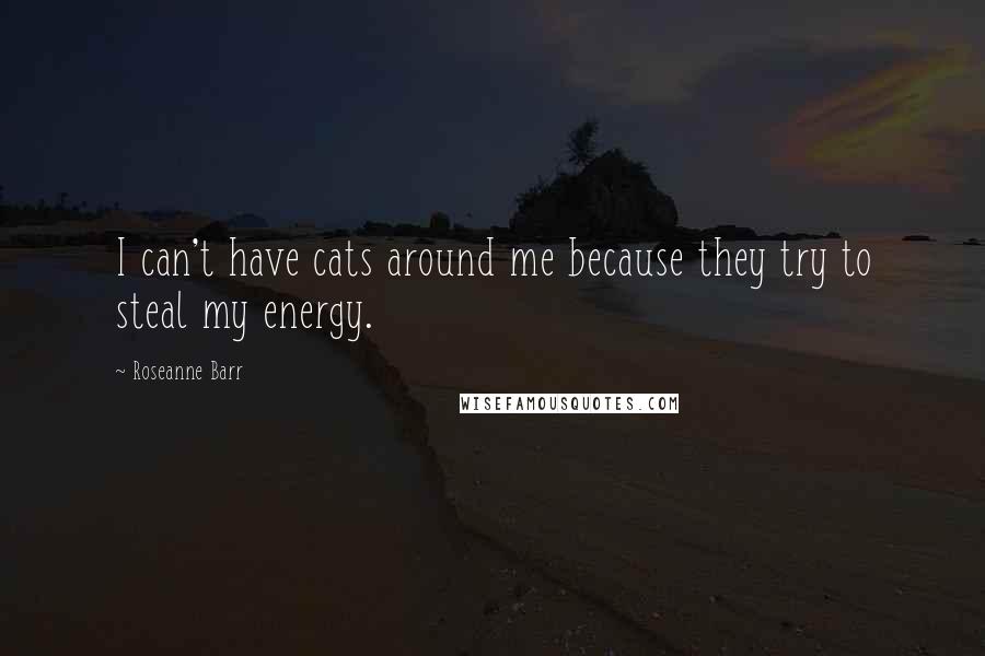 Roseanne Barr Quotes: I can't have cats around me because they try to steal my energy.