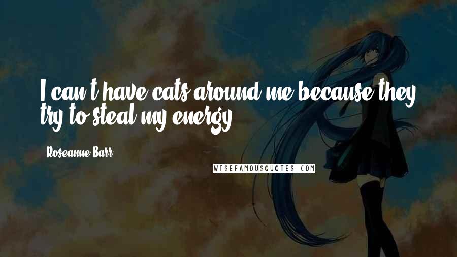 Roseanne Barr Quotes: I can't have cats around me because they try to steal my energy.