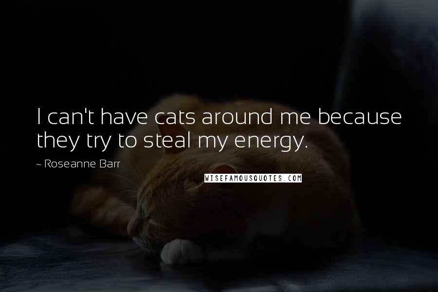 Roseanne Barr Quotes: I can't have cats around me because they try to steal my energy.