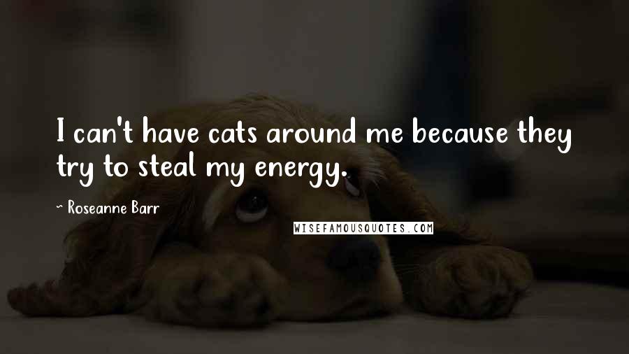 Roseanne Barr Quotes: I can't have cats around me because they try to steal my energy.