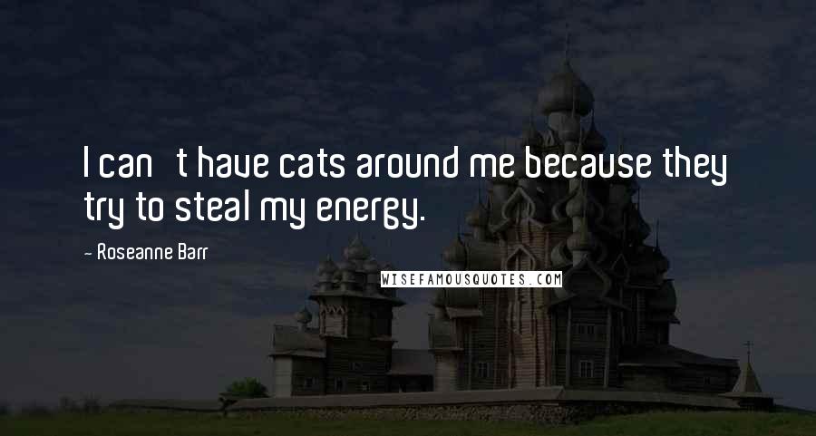 Roseanne Barr Quotes: I can't have cats around me because they try to steal my energy.