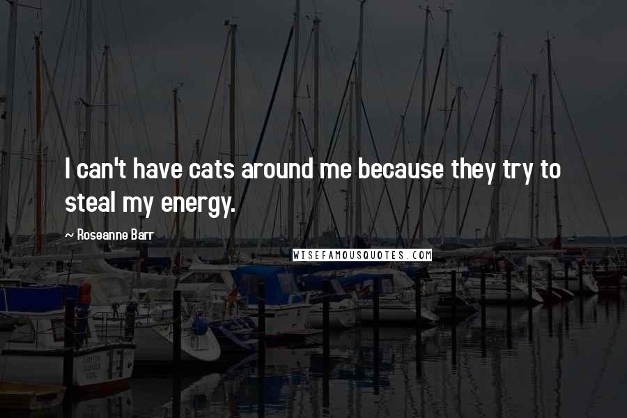 Roseanne Barr Quotes: I can't have cats around me because they try to steal my energy.