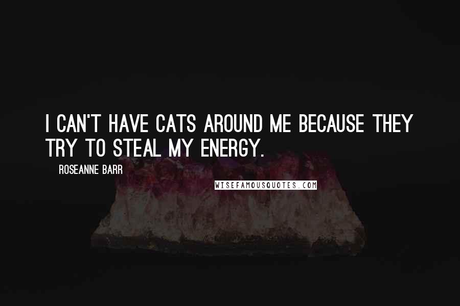 Roseanne Barr Quotes: I can't have cats around me because they try to steal my energy.