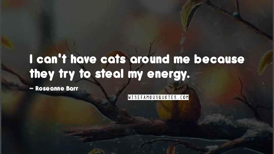 Roseanne Barr Quotes: I can't have cats around me because they try to steal my energy.