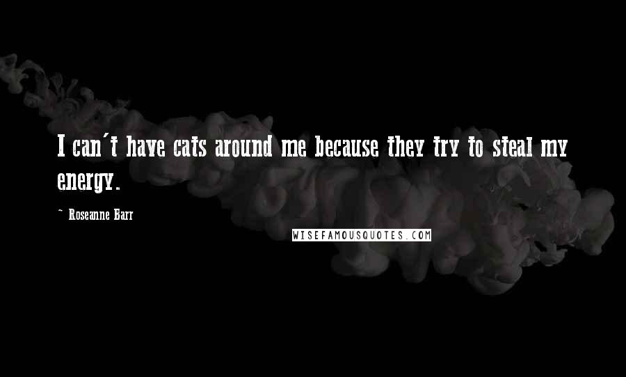 Roseanne Barr Quotes: I can't have cats around me because they try to steal my energy.