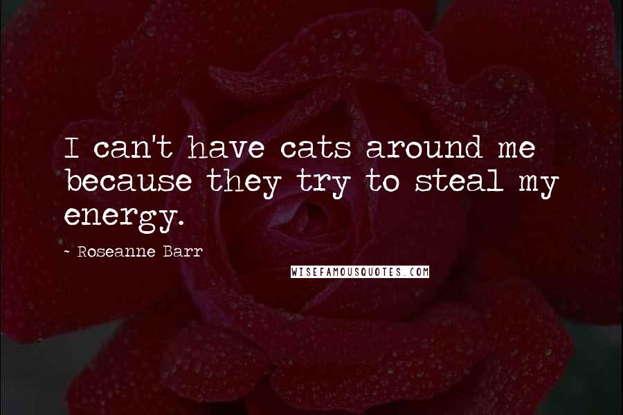 Roseanne Barr Quotes: I can't have cats around me because they try to steal my energy.