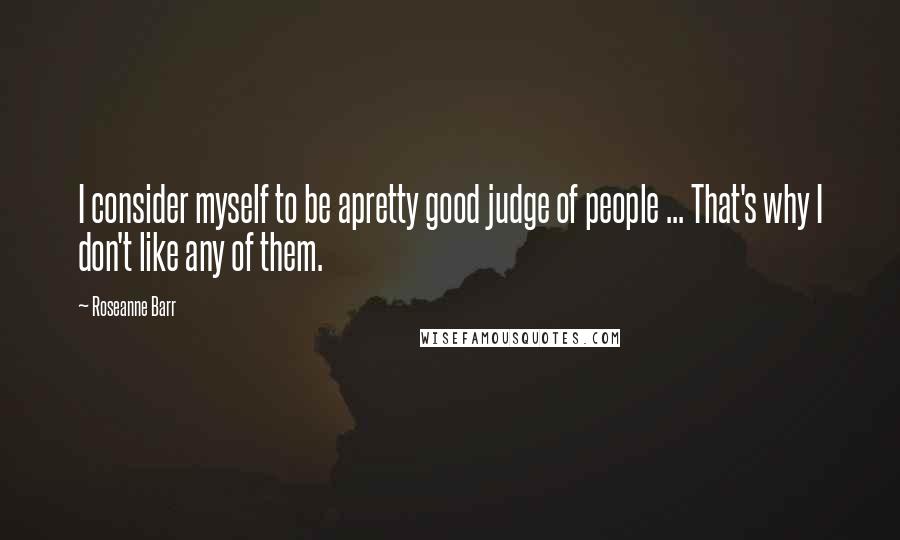 Roseanne Barr Quotes: I consider myself to be apretty good judge of people ... That's why I don't like any of them.