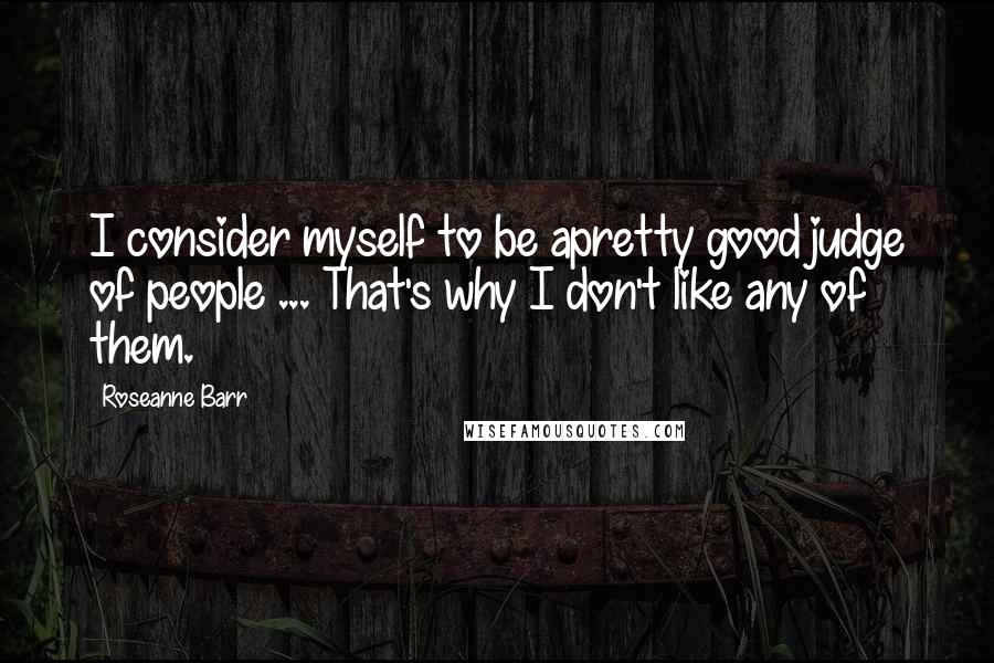 Roseanne Barr Quotes: I consider myself to be apretty good judge of people ... That's why I don't like any of them.